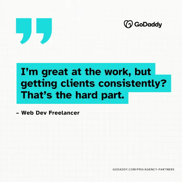 "I'm great at the work, but getting clients consistently? That's the hard part." - Web Dev Freelancer GODADDY.COM/PRO/AGENCY-PARTNERS